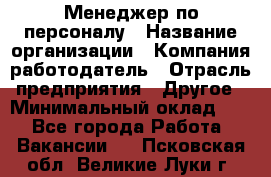 1Менеджер по персоналу › Название организации ­ Компания-работодатель › Отрасль предприятия ­ Другое › Минимальный оклад ­ 1 - Все города Работа » Вакансии   . Псковская обл.,Великие Луки г.